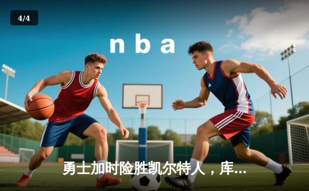 勇士加时险胜凯尔特人，库里狂砍45分上演惊天逆转 - 4