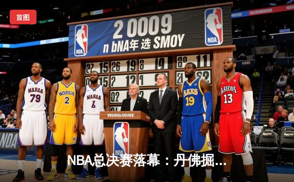 NBA总决赛落幕：丹佛掘金队史首冠，约基奇荣膺FMVP