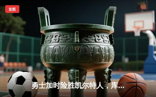 勇士加时险胜凯尔特人，库里狂砍43分率队捍卫主场