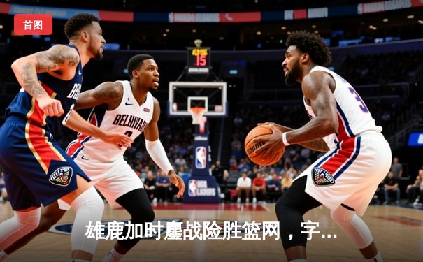 雄鹿加时鏖战险胜篮网，字母哥44分14篮板制霸内线