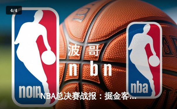 NBA总决赛战报：掘金客场险胜凯尔特人，约基奇三双率队夺赛点 - 4