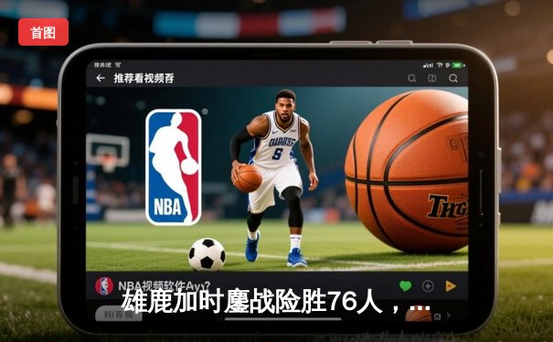 雄鹿加时鏖战险胜76人，字母哥33+11+7力压恩比德31分