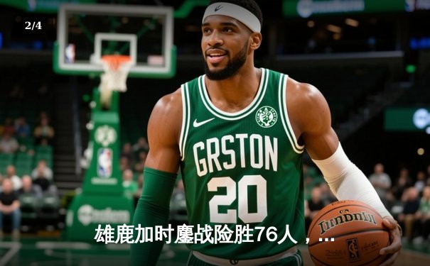 雄鹿加时鏖战险胜76人，字母哥33+11+7力压恩比德31分 - 2