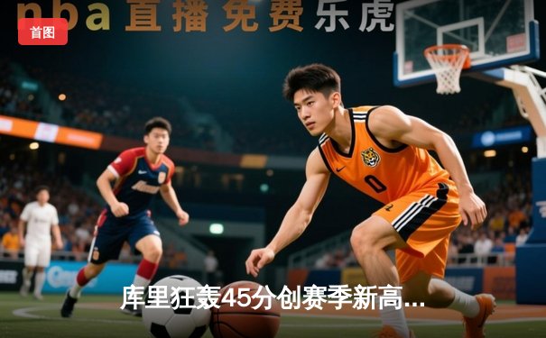 库里狂轰45分创赛季新高，勇士加时险胜湖人！