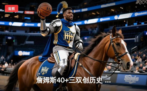 詹姆斯40+三双创历史 湖人加时险胜勇士锁定西部前八