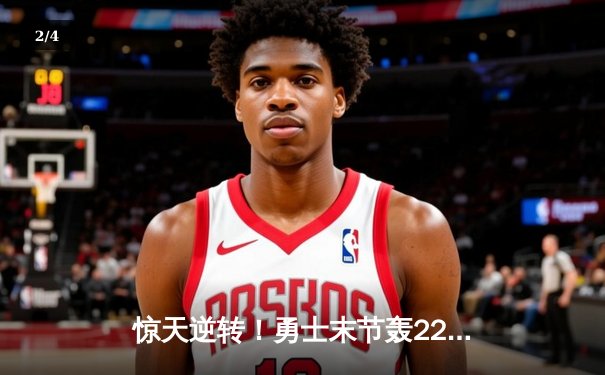 惊天逆转！勇士末节轰22-0攻击波终结雄鹿六连胜，库里38分导演翻盘好戏 - 2