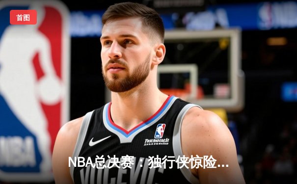 NBA总决赛：独行侠惊险逆转凯尔特人，东契奇狂砍45分率队扳回一城
