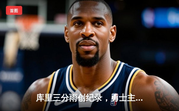 库里三分雨创纪录，勇士主场力克绿军，总决赛悬念再起