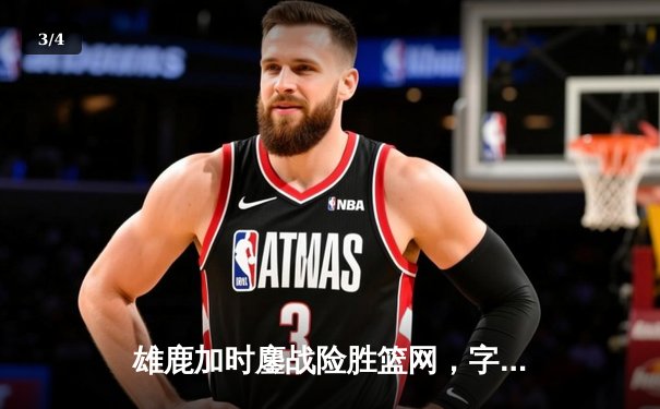 雄鹿加时鏖战险胜篮网，字母哥44分14篮板制霸内线，利拉德关键三分锁定胜局 - 3