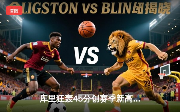 库里狂轰45分创赛季新高，勇士加时险胜凯尔特人延续主场不败金身