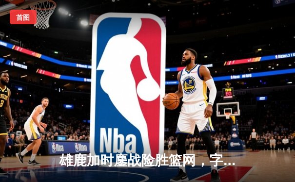 雄鹿加时鏖战险胜篮网，字母哥44分14篮板制霸内线