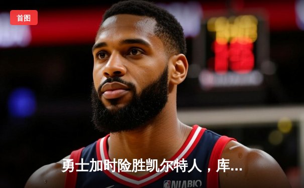 勇士加时险胜凯尔特人，库里狂砍43分率队完成17分逆转