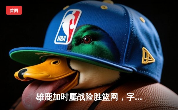 雄鹿加时鏖战险胜篮网，字母哥44分14篮板制霸内线